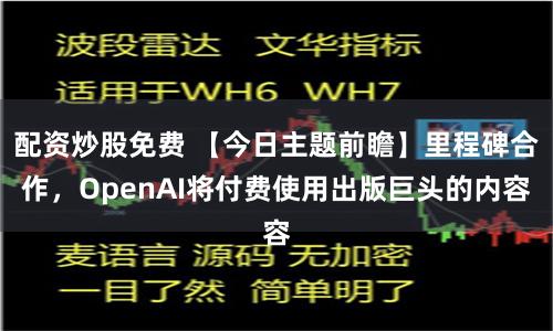 配资炒股免费 【今日主题前瞻】里程碑合作，OpenAI将付费使用出版巨头的内容