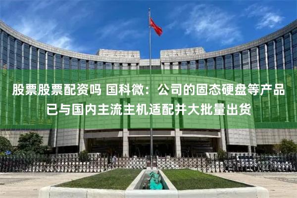 股票股票配资吗 国科微：公司的固态硬盘等产品已与国内主流主机适配并大批量出货