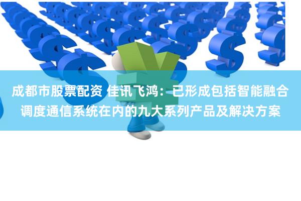 成都市股票配资 佳讯飞鸿：已形成包括智能融合调度通信系统在内的九大系列产品及解决方案