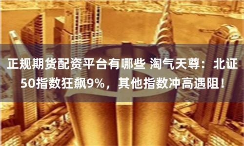 正规期货配资平台有哪些 淘气天尊：北证50指数狂飙9%，其他指数冲高遇阻！