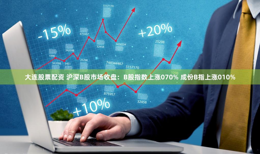 大连股票配资 沪深B股市场收盘：B股指数上涨070% 成份B指上涨010%