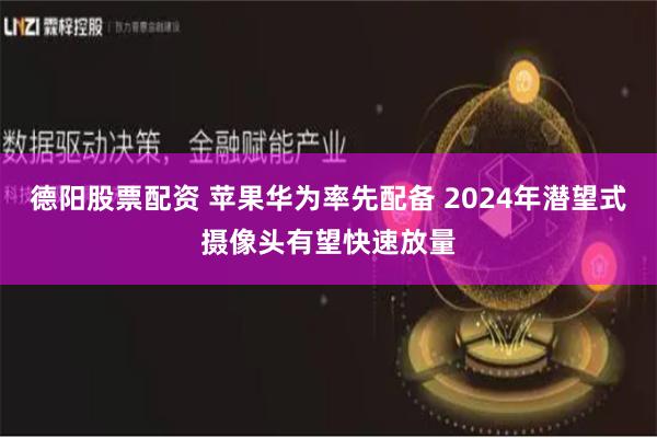 德阳股票配资 苹果华为率先配备 2024年潜望式摄像头有望快速放量