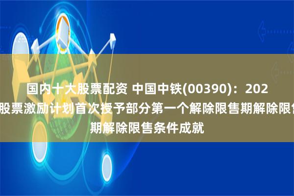 国内十大股票配资 中国中铁(00390)：2021年限制性股票激励计划首次授予部分第一个解除限售期解除限售条件成就