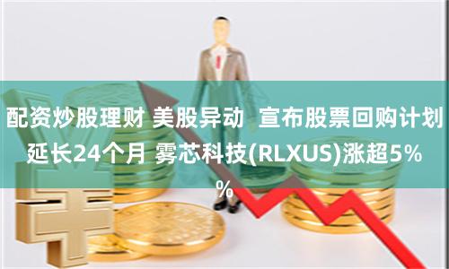 配资炒股理财 美股异动  宣布股票回购计划延长24个月 雾芯科技(RLXUS)涨超5%