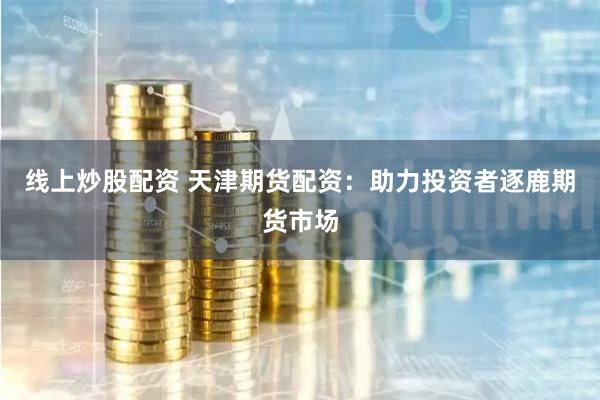 线上炒股配资 天津期货配资：助力投资者逐鹿期货市场