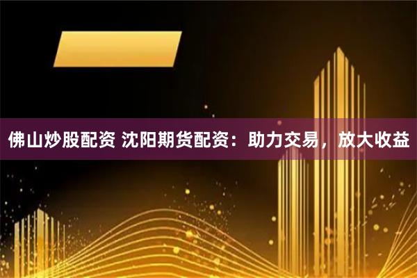 佛山炒股配资 沈阳期货配资：助力交易，放大收益