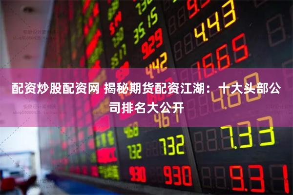 配资炒股配资网 揭秘期货配资江湖：十大头部公司排名大公开