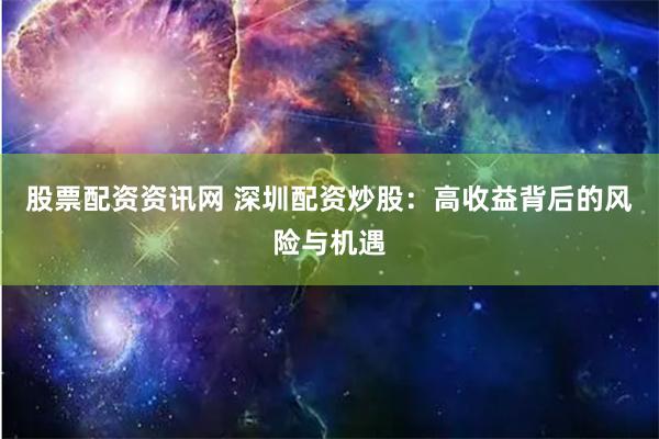 股票配资资讯网 深圳配资炒股：高收益背后的风险与机遇