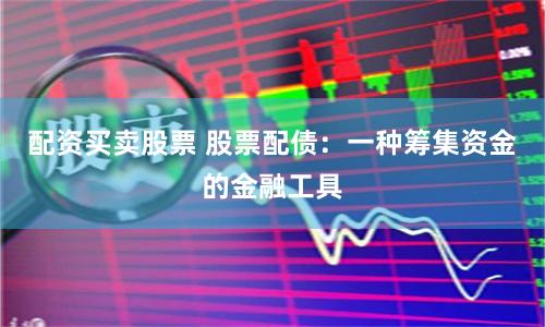 配资买卖股票 股票配债：一种筹集资金的金融工具
