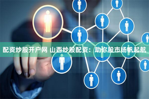 配资炒股开户网 山西炒股配资：助你股市扬帆起航