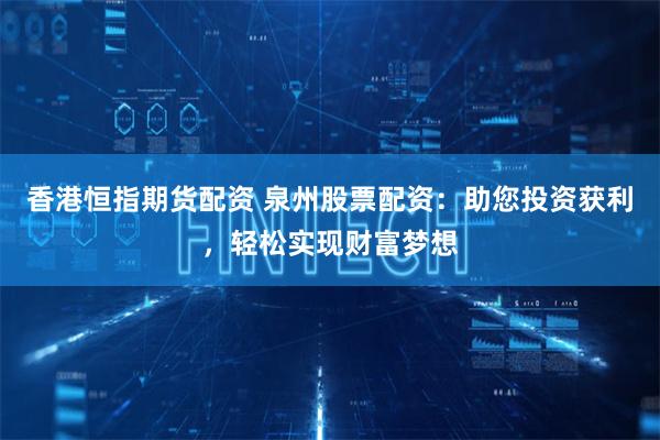 香港恒指期货配资 泉州股票配资：助您投资获利，轻松实现财富梦想