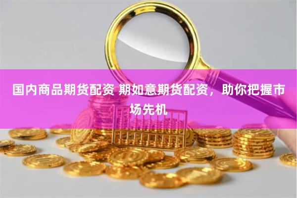 国内商品期货配资 期如意期货配资，助你把握市场先机