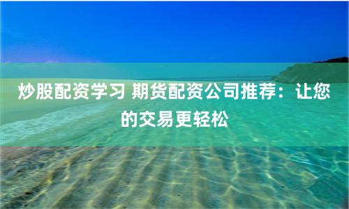 炒股配资学习 期货配资公司推荐：让您的交易更轻松