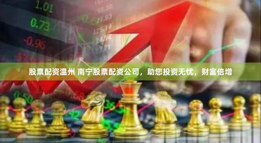 股票配资温州 南宁股票配资公司，助您投资无忧，财富倍增