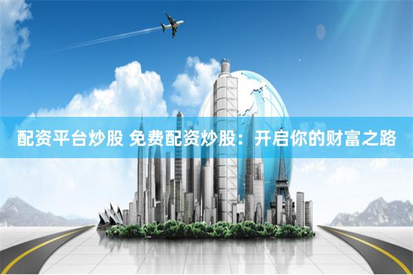 配资平台炒股 免费配资炒股：开启你的财富之路
