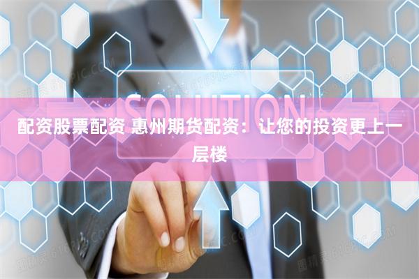 配资股票配资 惠州期货配资：让您的投资更上一层楼