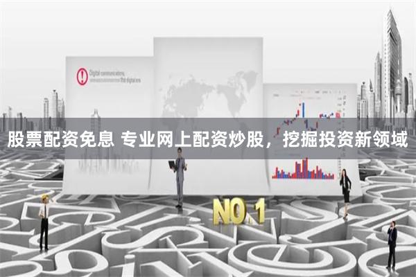 股票配资免息 专业网上配资炒股，挖掘投资新领域