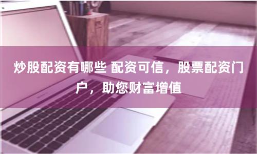 炒股配资有哪些 配资可信，股票配资门户，助您财富增值