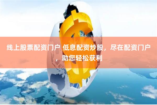 线上股票配资门户 低息配资炒股，尽在配资门户，助您轻松获利