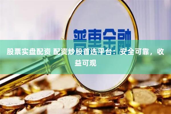 股票实盘配资 配资炒股首选平台：安全可靠，收益可观