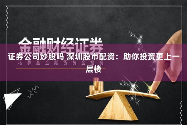 证券公司炒股吗 深圳股市配资：助你投资更上一层楼