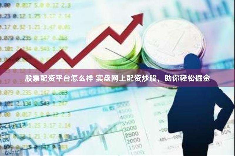 股票配资平台怎么样 实盘网上配资炒股，助你轻松掘金