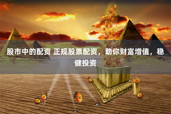 股市中的配资 正规股票配资，助你财富增值，稳健投资