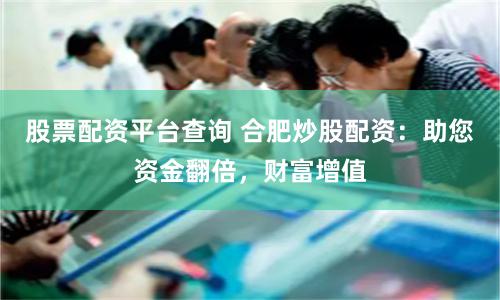 股票配资平台查询 合肥炒股配资：助您资金翻倍，财富增值