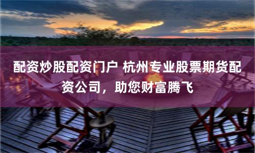 配资炒股配资门户 杭州专业股票期货配资公司，助您财富腾飞
