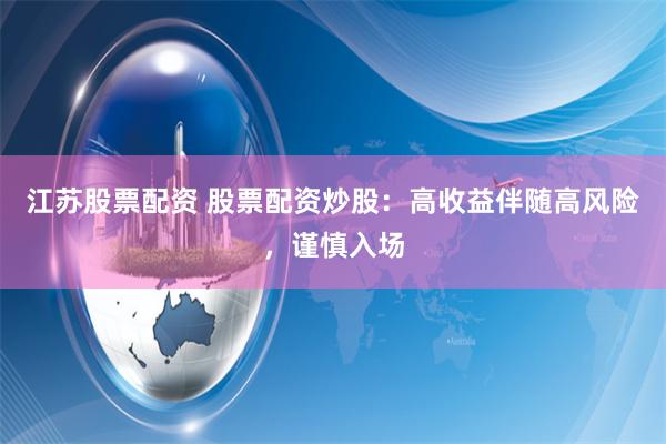 江苏股票配资 股票配资炒股：高收益伴随高风险，谨慎入场