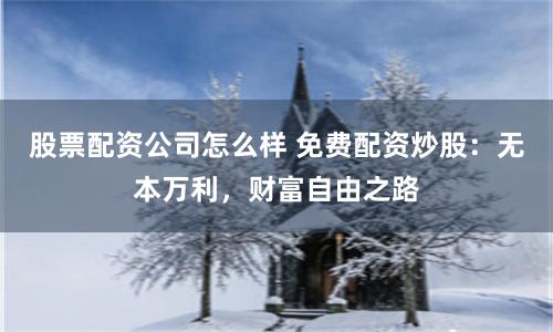 股票配资公司怎么样 免费配资炒股：无本万利，财富自由之路