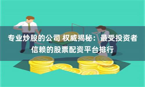 专业炒股的公司 权威揭秘：最受投资者信赖的股票配资平台排行