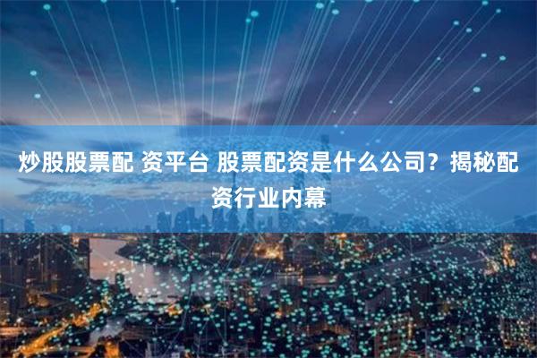 炒股股票配 资平台 股票配资是什么公司？揭秘配资行业内幕
