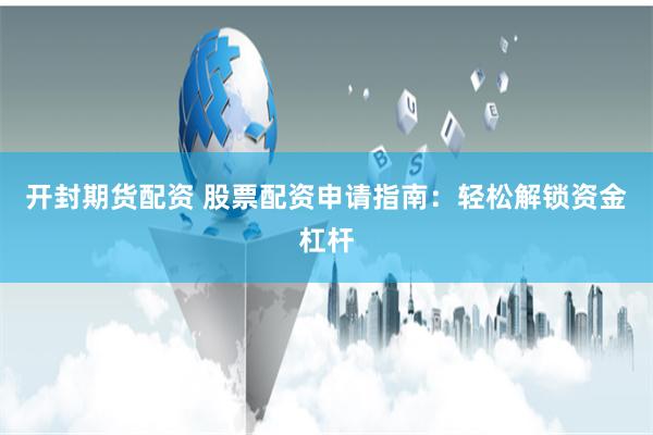 开封期货配资 股票配资申请指南：轻松解锁资金杠杆