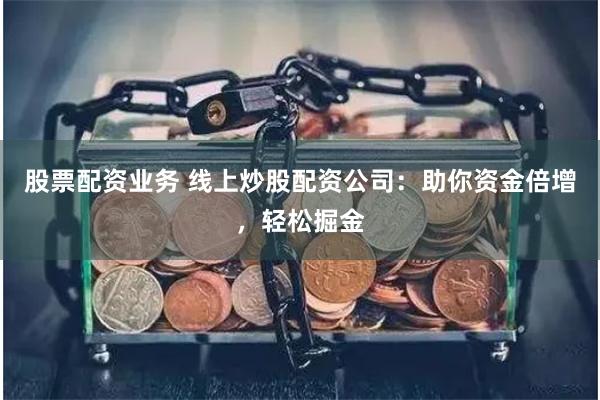股票配资业务 线上炒股配资公司：助你资金倍增，轻松掘金