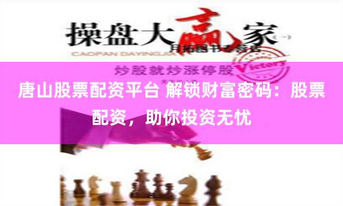 唐山股票配资平台 解锁财富密码：股票配资，助你投资无忧
