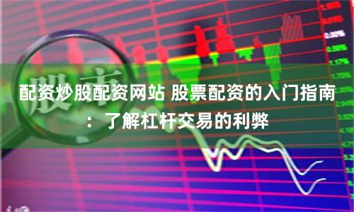 配资炒股配资网站 股票配资的入门指南：了解杠杆交易的利弊
