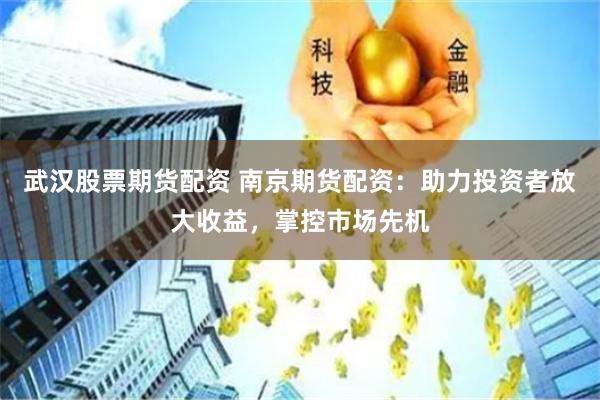 武汉股票期货配资 南京期货配资：助力投资者放大收益，掌控市场先机