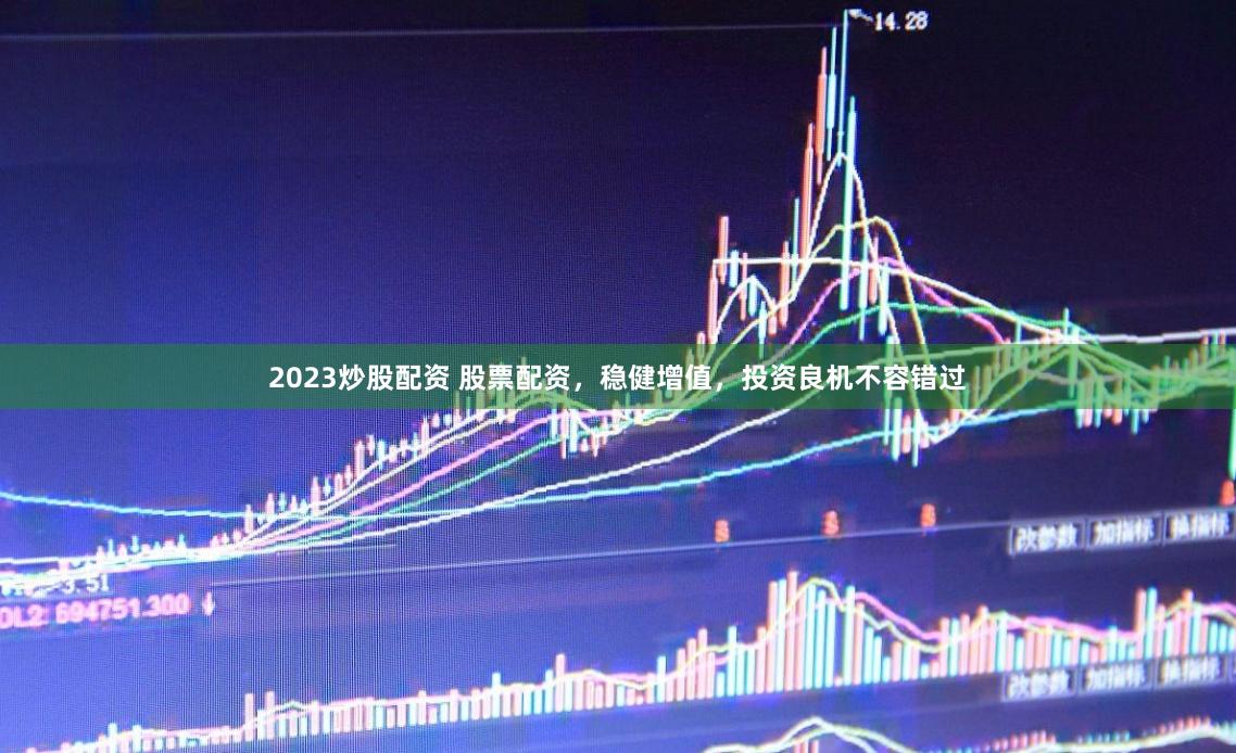 2023炒股配资 股票配资，稳健增值，投资良机不容错过