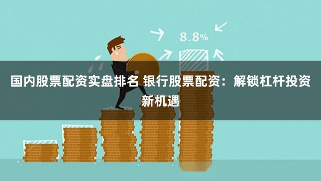 国内股票配资实盘排名 银行股票配资：解锁杠杆投资新机遇