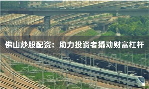 佛山炒股配资：助力投资者撬动财富杠杆