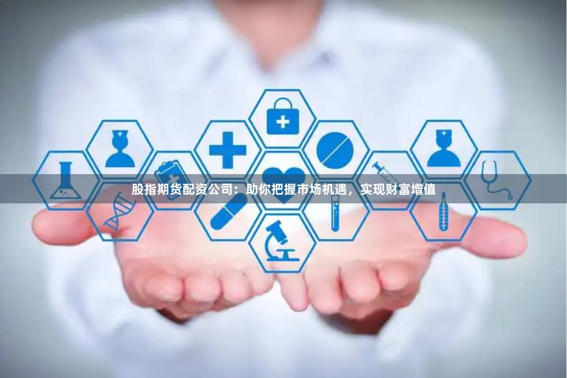 股指期货配资公司：助你把握市场机遇，实现财富增值