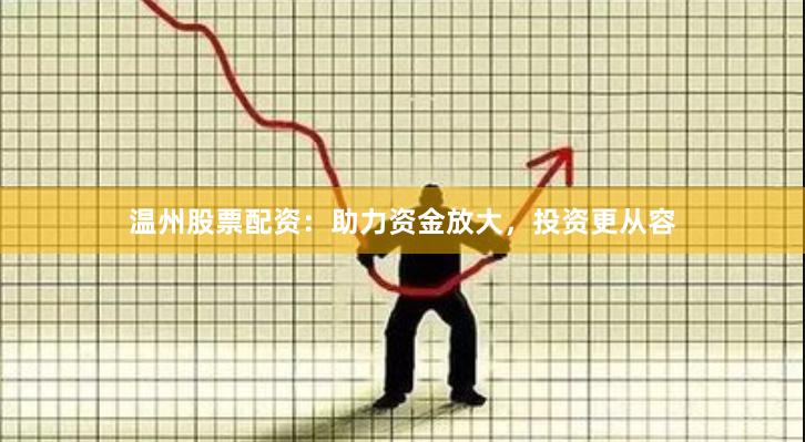 温州股票配资：助力资金放大，投资更从容