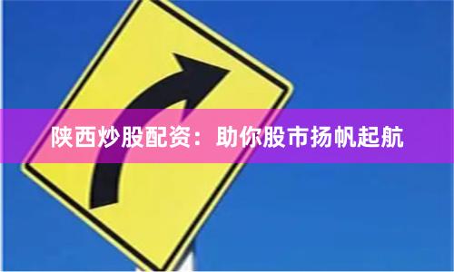 陕西炒股配资：助你股市扬帆起航