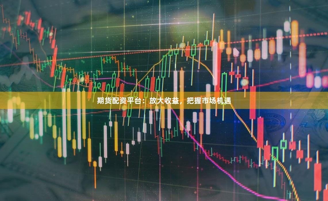 期货配资平台：放大收益，把握市场机遇