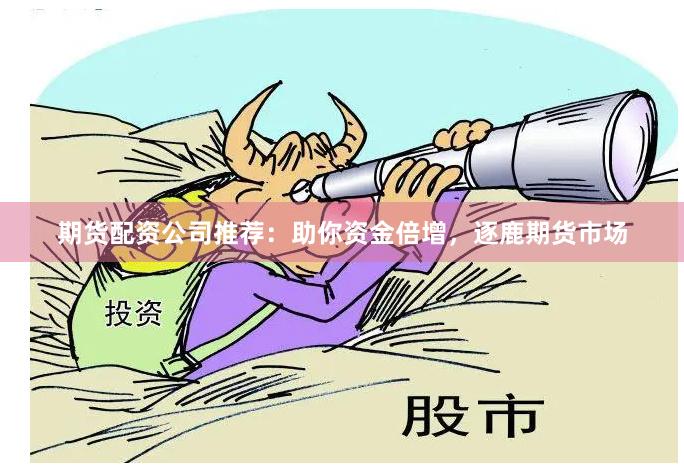 期货配资公司推荐：助你资金倍增，逐鹿期货市场