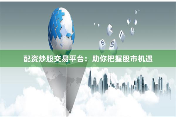 配资炒股交易平台：助你把握股市机遇