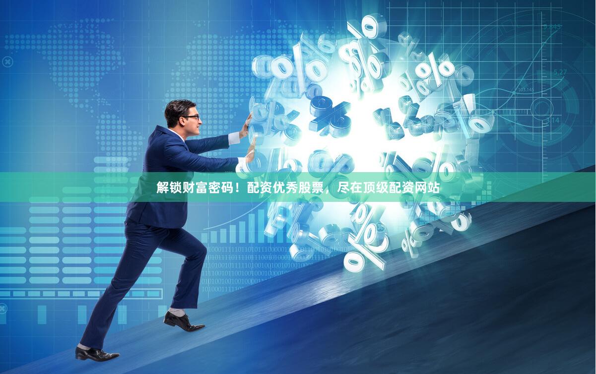 解锁财富密码！配资优秀股票，尽在顶级配资网站