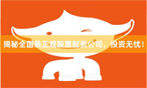 揭秘全国最正规股票配资公司，投资无忧！