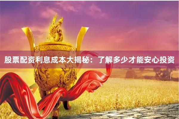 股票配资利息成本大揭秘：了解多少才能安心投资